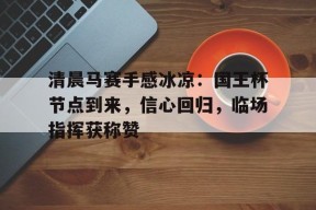 贝博体育 -清晨马赛手感冰凉：国王杯节点到来，信心回归，临场指挥获称赞的简单介绍