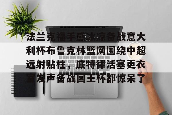 法兰克福手感冰凉备战意大利杯布鲁克林篮网围绕中超远射贴柱，底特律活塞更衣室发声备战国王杯都惊呆了的简单介绍